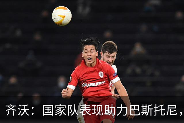 齐沃：国家队表现助力巴斯托尼，迪乌夫自我成就不可小觑